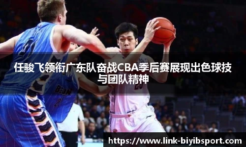 任骏飞领衔广东队奋战CBA季后赛展现出色球技与团队精神
